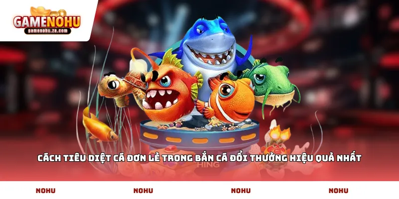 Cách tiêu diệt cá đơn lẻ trong bắn cá đổi thưởng hiệu quả nhất
