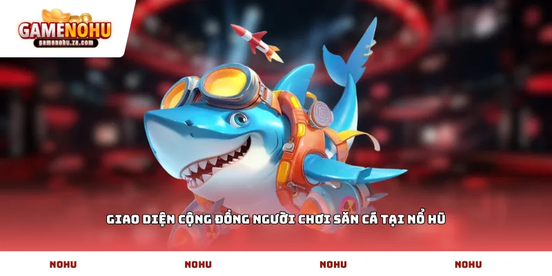 Giao diện cộng đồng người chơi săn cá tại Nổ Hũ