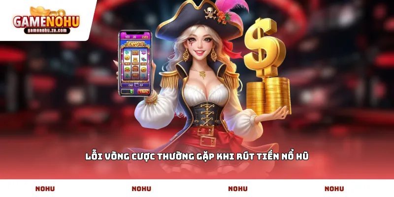 Lỗi vòng cược thường gặp khi rút tiền nổ hũ