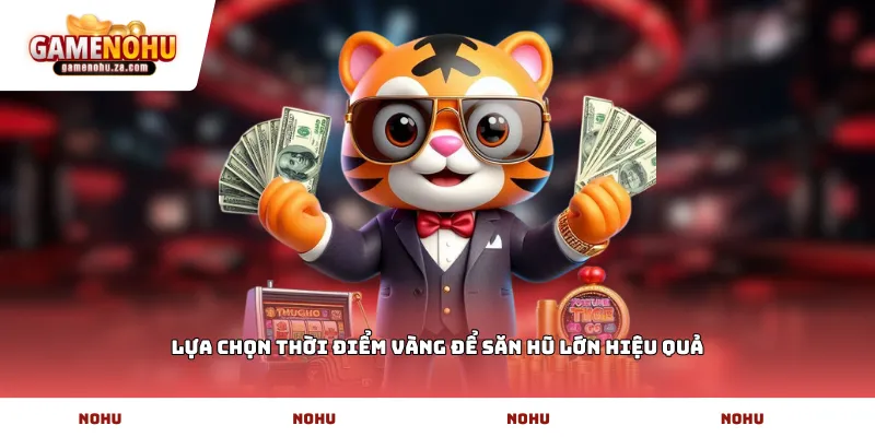 Lựa chọn thời điểm vàng để săn hũ lớn hiệu quả