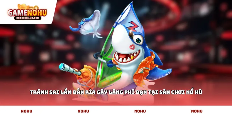 Tránh sai lầm bắn rỉa gây lãng phí đạn tại sân chơi Nổ Hũ